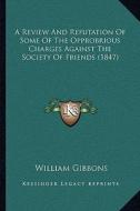 A   Review and Refutation of Some of the Opprobrious Charges AA Review and Refutation of Some of the Opprobrious Charges Against the Society of Friend di William Gibbons edito da Kessinger Publishing