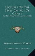 Lectures on the Seven Sayings of Christ: To the Woman of Samaria (1877) di William Wilcox Clarke edito da Kessinger Publishing