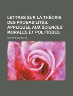 Lettres Sur La Theorie Des Probabilites, Appliquee Aux Sciences Morales Et Politiques di Adolphe Quetelet edito da General Books Llc
