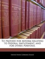 To Provide For Reform Relating To Federal Employment, And For Other Purposes. edito da Bibliogov