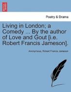 Living in London; a Comedy ... By the author of Love and Gout [i.e. Robert Francis Jameson]. di Anonymous, Robert Francis Jameson edito da British Library, Historical Print Editions