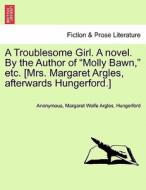 A Troublesome Girl. A novel. By the Author of "Molly Bawn," etc. [Mrs. Margaret Argles, afterwards Hungerford.] di Anonymous, Margaret Wolfe Argles, Hungerford edito da British Library, Historical Print Editions