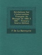 Revelations Sur L'Intervention Francaise Au Mexique de 1866 a 1867 di F. De La Barreyrie edito da Nabu Press