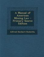 A Manual of American Mining Law - Primary Source Edition di Alfred Herbert Ricketts edito da Nabu Press