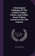 A Descriptive Catalogue Of The London Traders, Tavern, And Coffee-house Tokens Current In The 17th Century di Jacob Henry Burn edito da Palala Press