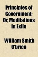 Principles Of Government; Or, Meditations In Exile di William Smith O'Brien edito da General Books Llc