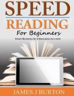 Speed Reading for Beginners: Start Reading at a Shocking Pace Now di James J. Burton edito da Createspace