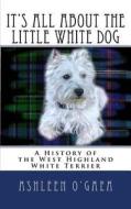 It's All about the Little White Dog: A History of the West Highland White Terrier di Ashleen O'Gaea edito da Createspace