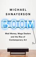 Boom: Mad Money, Mega Dealers, and the Rise of Contemporary Art di Michael Shnayerson edito da PUBLICAFFAIRS