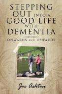 Stepping out into a Good Life with Dementia: Onwards and Upwards di Joe Ashton edito da AUTHORHOUSE UK