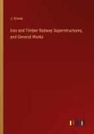 Iron and Timber Railway Superstructures, and General Works di J. Grover edito da Outlook Verlag