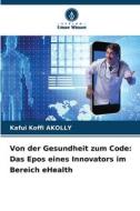 Von der Gesundheit zum Code: Das Epos eines Innovators im Bereich eHealth di Kafui Koffi Akolly edito da Verlag Unser Wissen