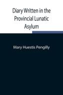 Diary Written in the Provincial Lunatic Asylum di Mary Huestis Pengilly edito da Alpha Editions