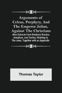 Arguments of Celsus, Porphyry, and the Emperor Julian, Against the Christians ; Also Extracts from Diodorus Siculus, Josephus, and Tacitus, Relating t di Thomas Taylor edito da Alpha Editions