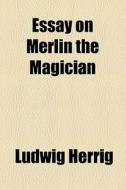 Essay On Merlin The Magician di Ludwig Herrig edito da General Books Llc