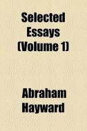 Selected Essays (volume 1) di Abraham Hayward edito da General Books Llc