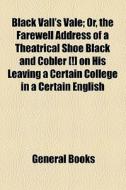Black Vall's Vale; Or, The Farewell Address Of A Theatrical Shoe Black And Cobler [!] On His Leaving A Certain College In A Certain English di Unknown Author edito da General Books Llc