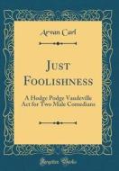 Just Foolishness: A Hodge Podge Vaudeville ACT for Two Male Comedians (Classic Reprint) di Arvan Carl edito da Forgotten Books