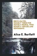 Birch Leaves: Homely Verse for Homely People, with Homely Virtues and Sentiments di Alice E. Bartlett edito da LIGHTNING SOURCE INC