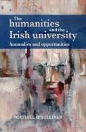 The Humanities and the Irish University: Anomalies and Opportunities di Michael O'Sullivan edito da MANCHESTER UNIV PR