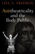 Antitheatricality and the Body Public di Lisa A. Freeman edito da University of Pennsylvania Press, Inc.