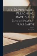 Life, Conversion, Preaching, Travels and Sufferings of Elias Smith di Elias Smith edito da LIGHTNING SOURCE INC