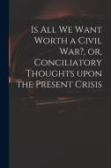 Is All We Want Worth a Civil War?, or, Conciliatory Thoughts Upon the Present Crisis di Anonymous edito da LIGHTNING SOURCE INC