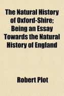The Natural History of Oxford-Shire; Being an Essay Towards the Natural History of England di Robert Plot edito da Rarebooksclub.com