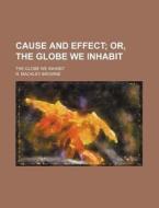 Cause And Effect; Or, The Globe We Inhabit. The Globe We Inhabit di R. Mackley Browne edito da General Books Llc