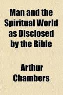 Man And The Spiritual World As Disclosed di Arthur Chambers edito da General Books