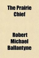The Prairie Chief di Robert Michael Ballantyne edito da General Books