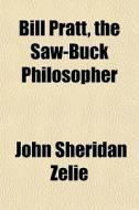 Bill Pratt, The Saw-buck Philosopher di John Sheridan Zelie edito da General Books