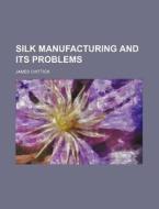 Silk Manufacturing and Its Problems di James Chittick edito da Rarebooksclub.com