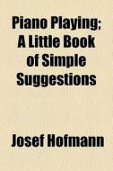 Piano Playing; A Little Book Of Simple Suggestions di Josef Hofmann edito da General Books Llc