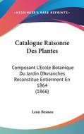 Catalogue Raisonne Des Plantes: Composant L'Ecole Botanique Du Jardin D'Avranches Reconstitue Entierment En 1864 (1866) di Leon Besnou edito da Kessinger Publishing