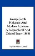 George Jacob Holyoake and Modern Atheism: A Biographical and Critical Essay (1855) di Sophia Dobson Collet edito da Kessinger Publishing