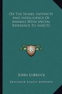 On the Senses, Instincts and Intelligence of Animals with Special Reference to Insects di John Lubbock edito da Kessinger Publishing