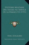 Histoire Militaire Des Suisses Au Service de La France V3 (1751) di Fidel Zurlauben edito da Kessinger Publishing