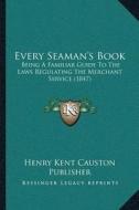 Every Seamanacentsa -A Centss Book: Being a Familiar Guide to the Laws Regulating the Merchant Service (1847) di Henry Kent Causton Publisher edito da Kessinger Publishing