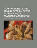 Transactions Of The Annual Session Of The Michigan State Teachers' Association di Michigan Education Association edito da General Books Llc