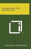 Interpreting the Sunday Mass di William R. Bonniwell edito da Literary Licensing, LLC