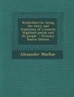 Kinlochbervie; Being the Story and Traditions of a Remote Highland Parish and Its People di Alexander MacRae edito da Nabu Press