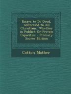 Essays to Do Good, Addressed to All Christians, Whether in Publick or Private Capacities - Primary Source Edition di Cotton Mather edito da Nabu Press