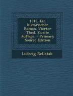 1812, Ein Historischer Roman. Vierter Theil. Zweite Auflage. - Primary Source Edition di Ludwig Rellstab edito da Nabu Press
