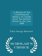 A Manual Of The Constitutional History Of Canada From The Earliest Period To The Year 1888 - Scholar's Choice Edition di John George Bourinot edito da Scholar's Choice