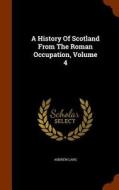 A History Of Scotland From The Roman Occupation, Volume 4 di Andrew Lang edito da Arkose Press