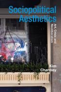 Sociopolitical Aesthetics: Art, Crisis and Neoliberalism di Kim Charnley edito da BLOOMSBURY ACADEMIC