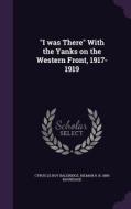 I Was There With The Yanks On The Western Front, 1917-1919 di Cyrus Le Roy Baldridge, Hilmar R B 1889 Baukhage edito da Palala Press