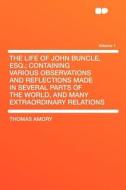 The Life of John Buncle, Esq.; Containing Various Observations and Reflections Made in Several Parts of the World, and M di Thomas Amory edito da HardPress Publishing