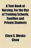 A Text-book Of Nursing; For The Use Of Training Schools, Families And Private Students di Clara S. Weeks-Shaw edito da General Books Llc